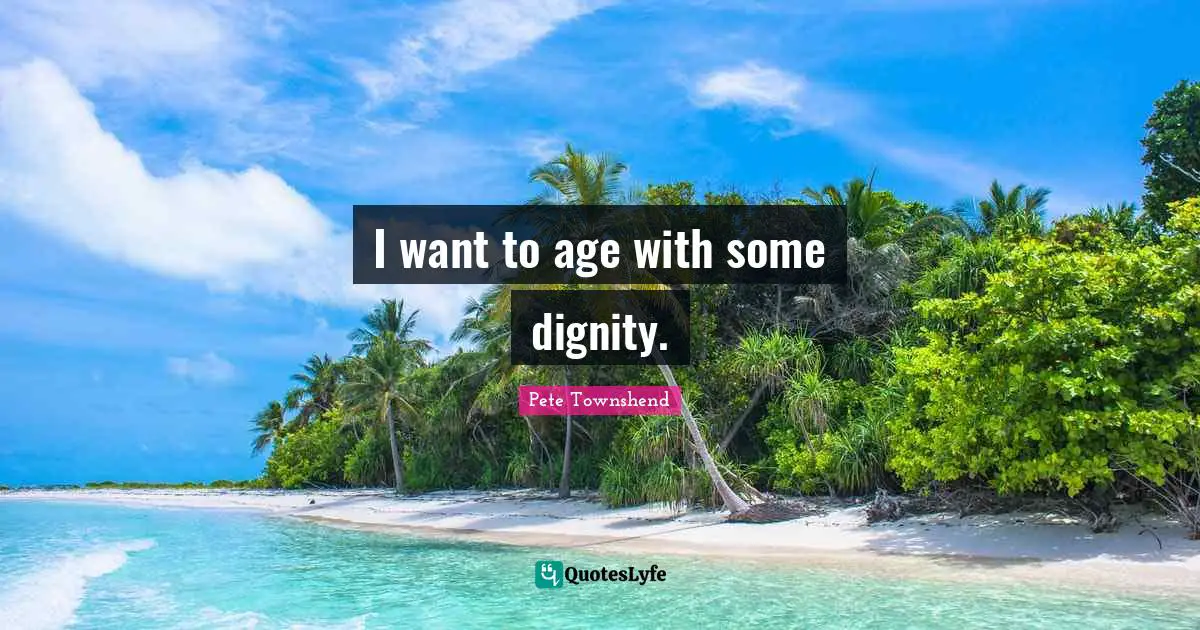 Pete Townshend Quotes: "I want to age with some dignity."
