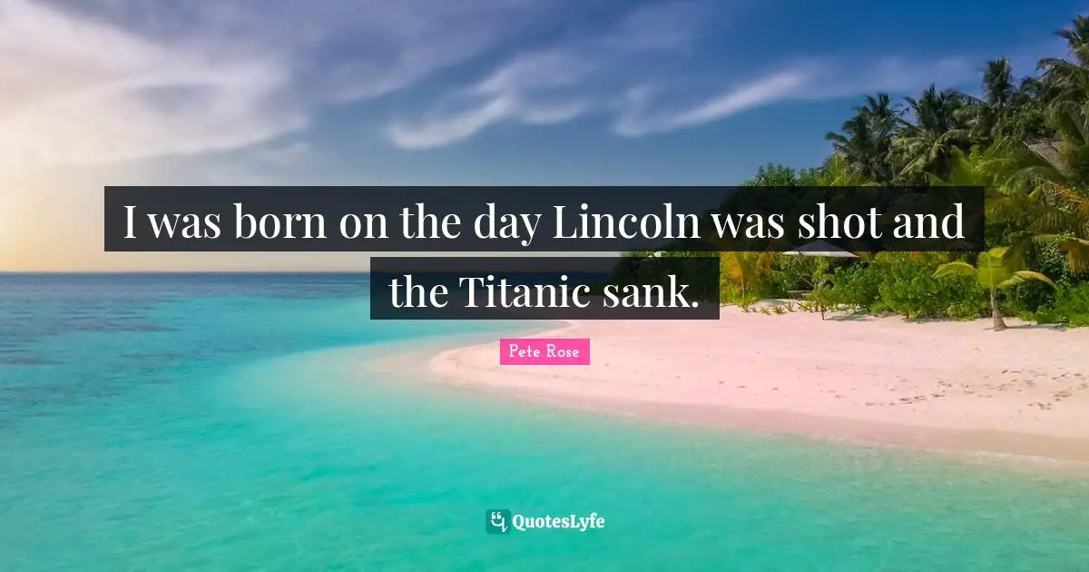 I was born on the day Lincoln was shot and the Titanic sank.