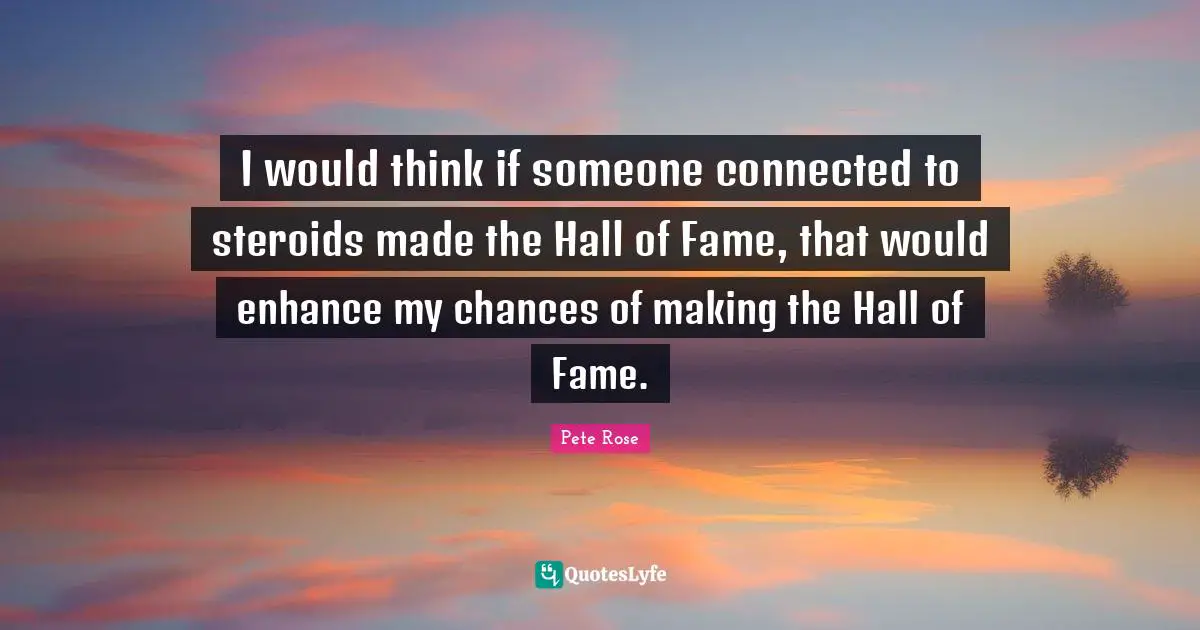 I would think if someone connected to steroids made the Hall of Fame, that would enhance my chances of making the Hall of Fame.