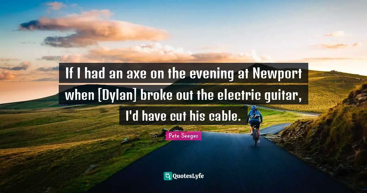 If I had an axe on the evening at Newport when [Dylan] broke out the electric guitar, I'd have cut his cable.