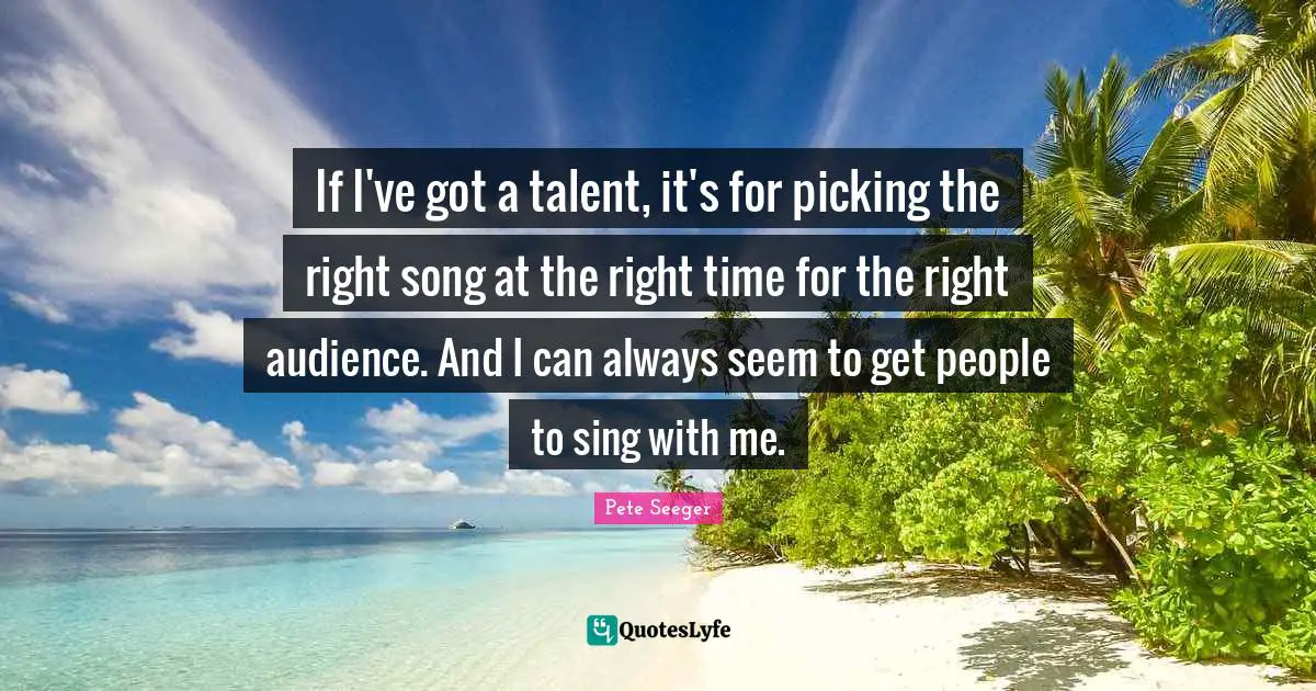 If I've got a talent, it's for picking the right song at the right time for the right audience. And I can always seem to get people to sing with me.