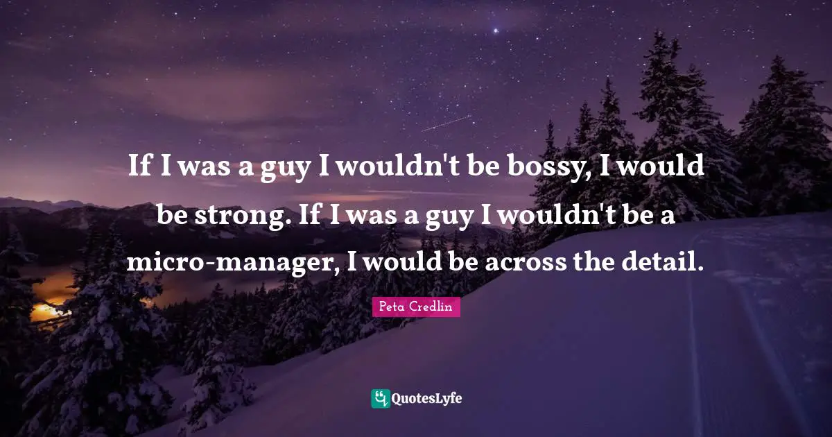 If I was a guy I wouldn't be bossy, I would be strong. If I was a guy I wouldn't be a micro-manager, I would be across the detail.