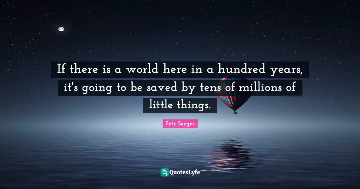 If there is a world here in a hundred years, it's going to be saved by tens of millions of little things.
