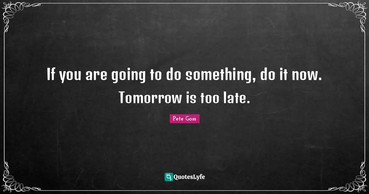 If you are going to do something, do it now. Tomorrow is too late.