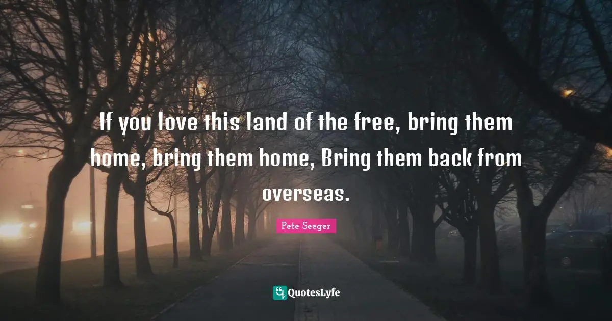 If you love this land of the free, bring them home, bring them home, Bring them back from overseas.
