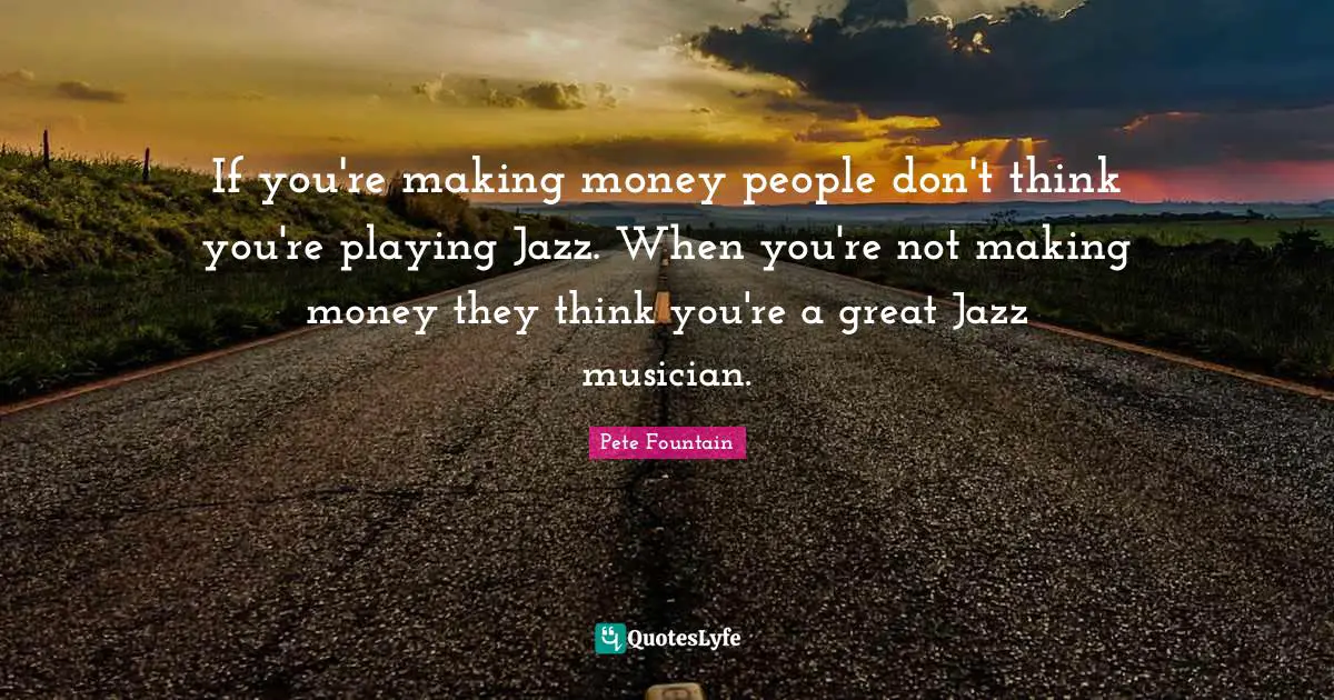If you're making money people don't think you're playing Jazz. When you're not making money they think you're a great Jazz musician.