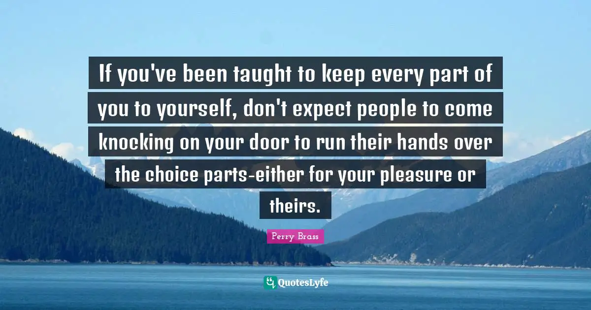 If you've been taught to keep every part of you to yourself, don't expect people to come knocking on your door to run their hands over the choice parts-either for your pleasure or theirs.