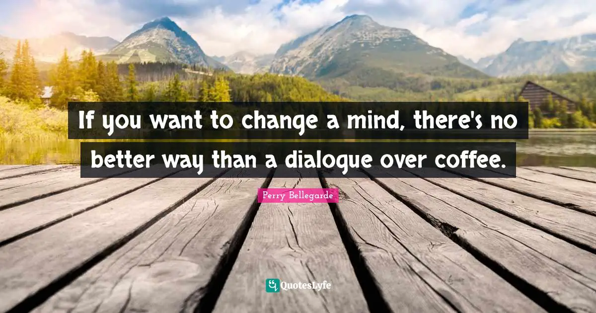 If you want to change a mind, there's no better way than a dialogue over coffee.