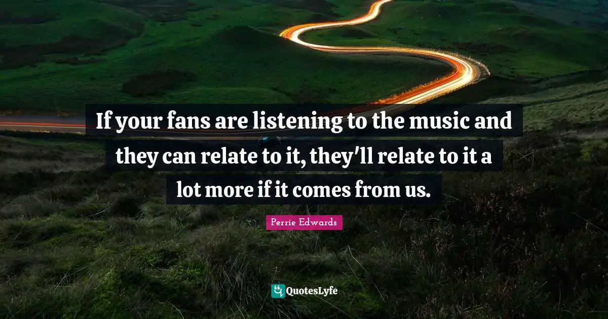 Relate Quotes: "If your fans are listening to the music and they can relate to it, they'll relate to it a lot more if it comes from us."
