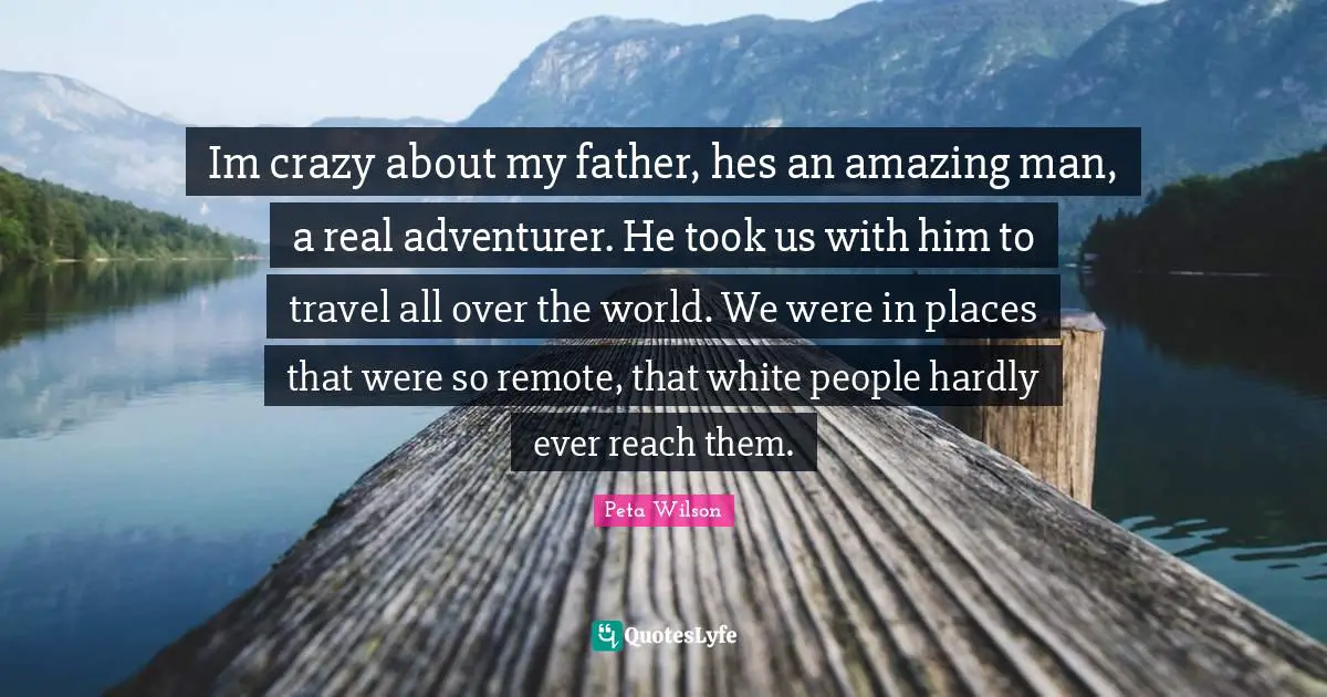 Im crazy about my father, hes an amazing man, a real adventurer. He took us with him to travel all over the world. We were in places that were so remote, that white people hardly ever reach them.