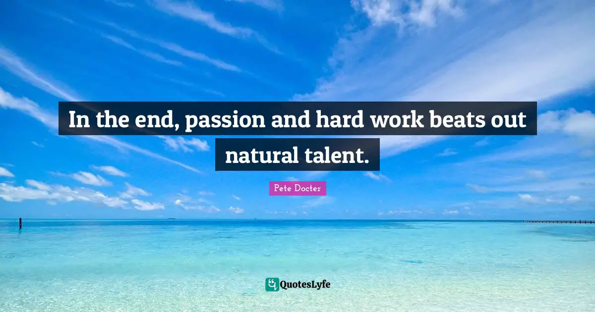 In the end, passion and hard work beats out natural talent.