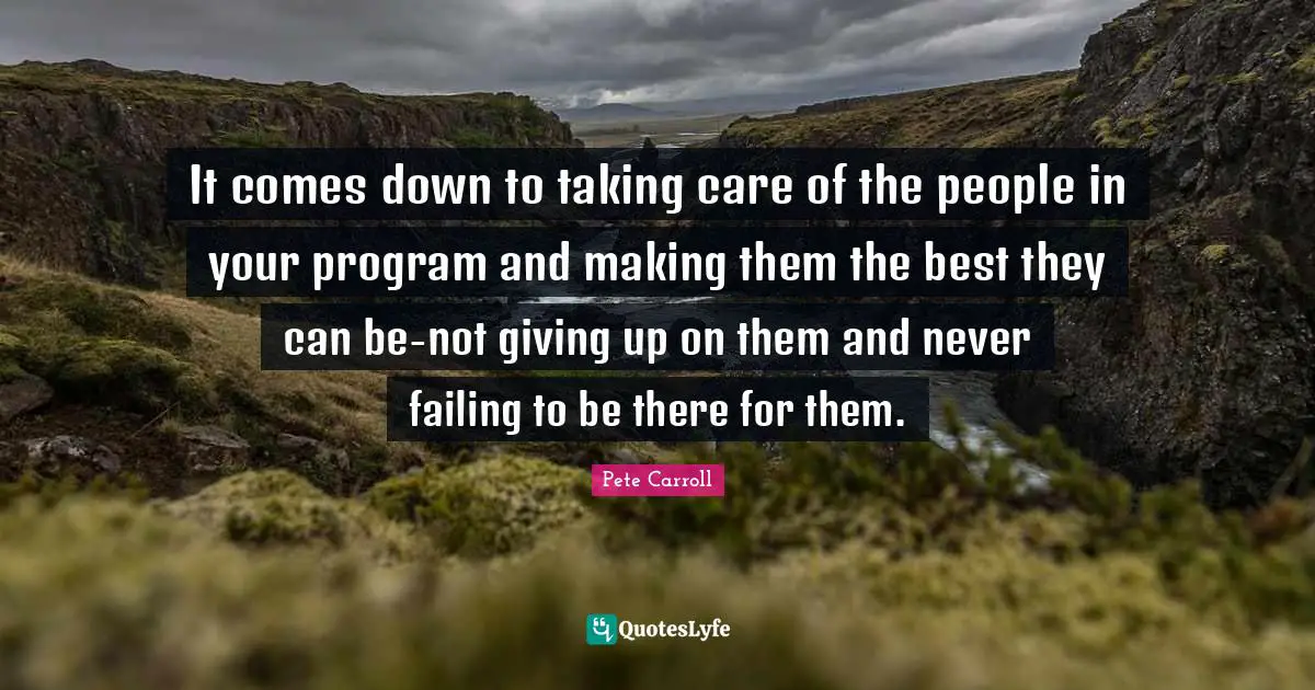 It comes down to taking care of the people in your program and making them the best they can be-not giving up on them and never failing to be there for them.