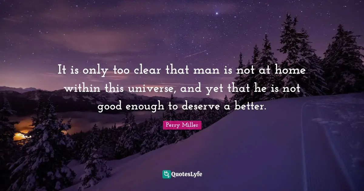 It is only too clear that man is not at home within this universe, and yet that he is not good enough to deserve a better.