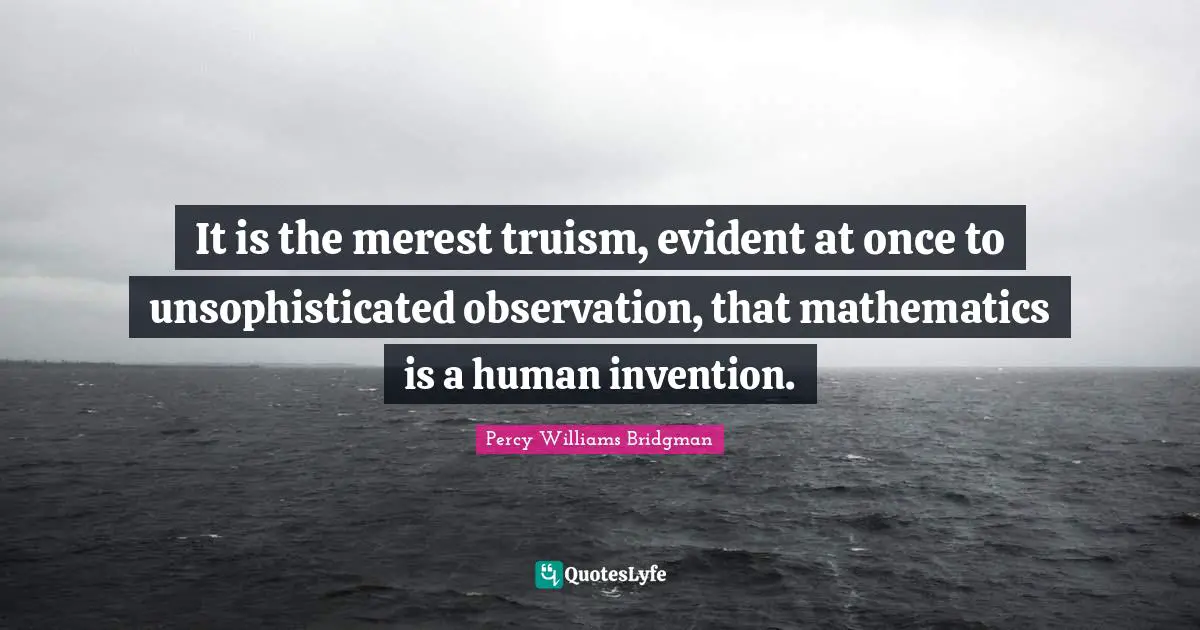 It is the merest truism, evident at once to unsophisticated observation, that mathematics is a human invention.