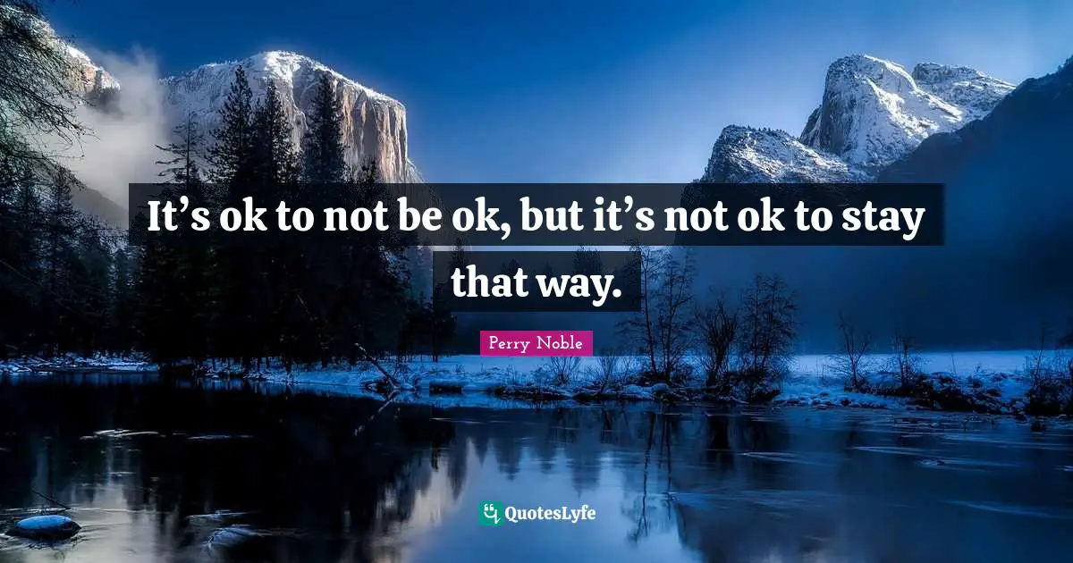 It’s ok to not be ok, but it’s not ok to stay that way.
