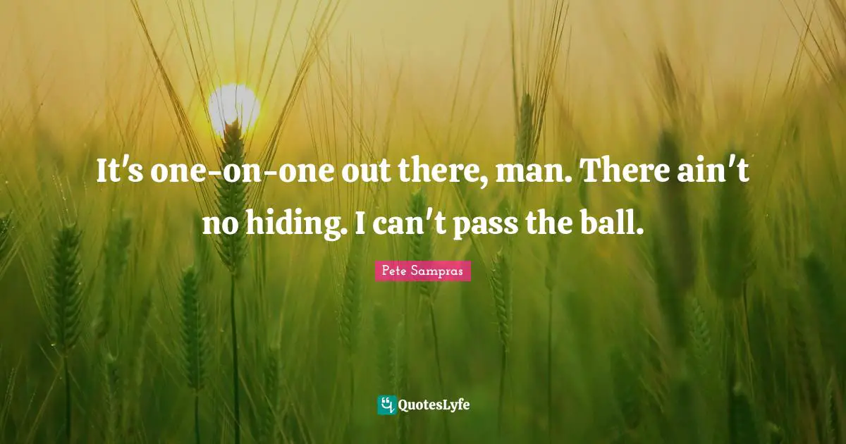 Pete Sampras Quotes: "It's one-on-one out there, man. There ain't no hiding. I can't pass the ball."