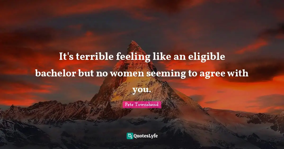 Pete Townshend Quotes: "It's terrible feeling like an eligible bachelor but no women seeming to agree with you."