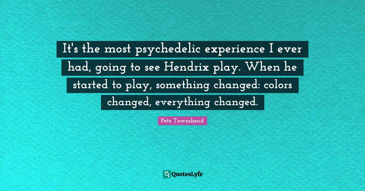 Pete Townshend Quotes: "It's the most psychedelic experience I ever had, going to see Hendrix play. When he started to play, something changed: colors changed, everything changed."