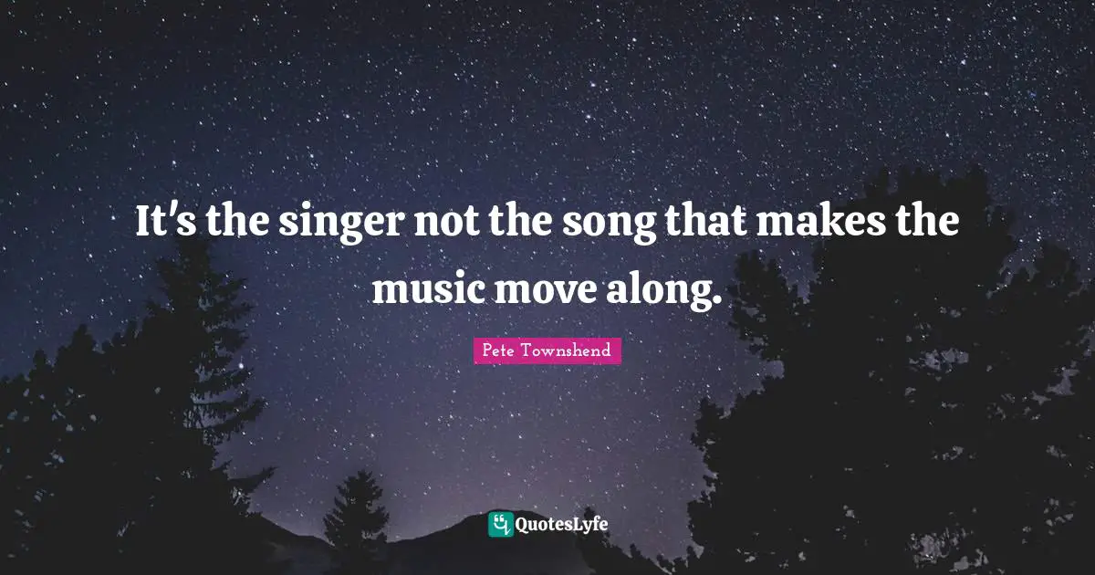 Pete Townshend Quotes: "It's the singer not the song that makes the music move along."