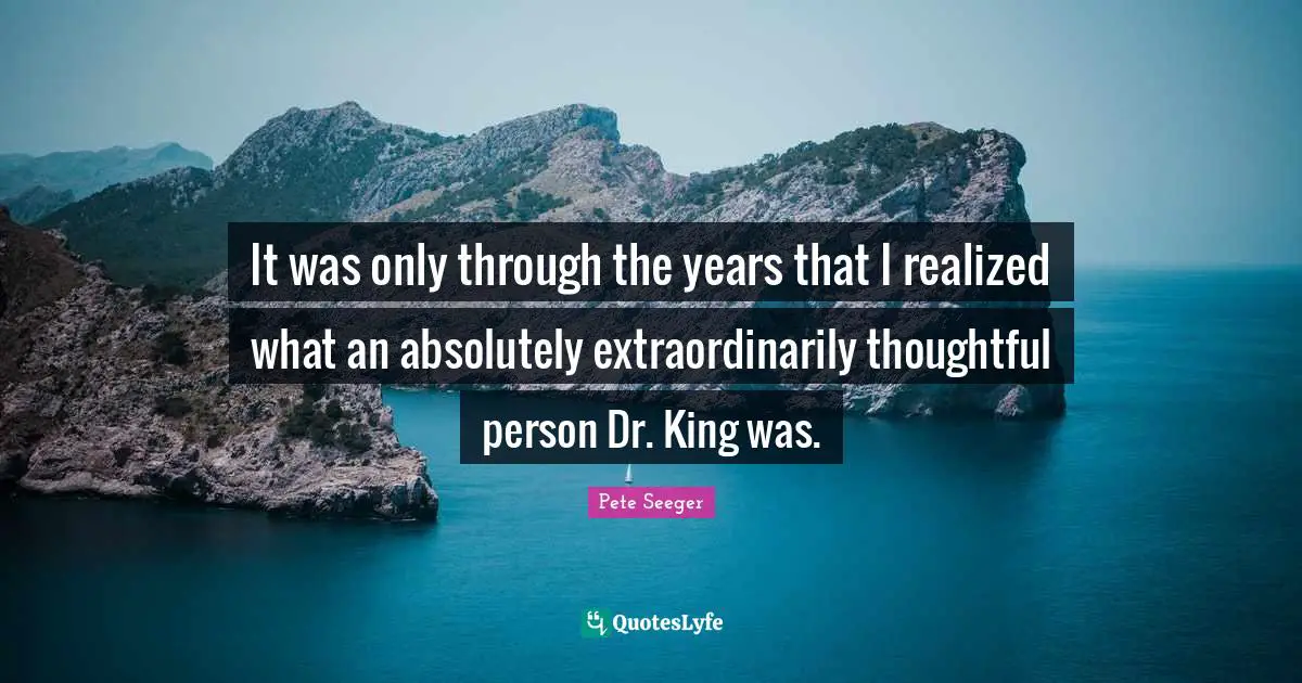 It was only through the years that I realized what an absolutely extraordinarily thoughtful person Dr. King was.