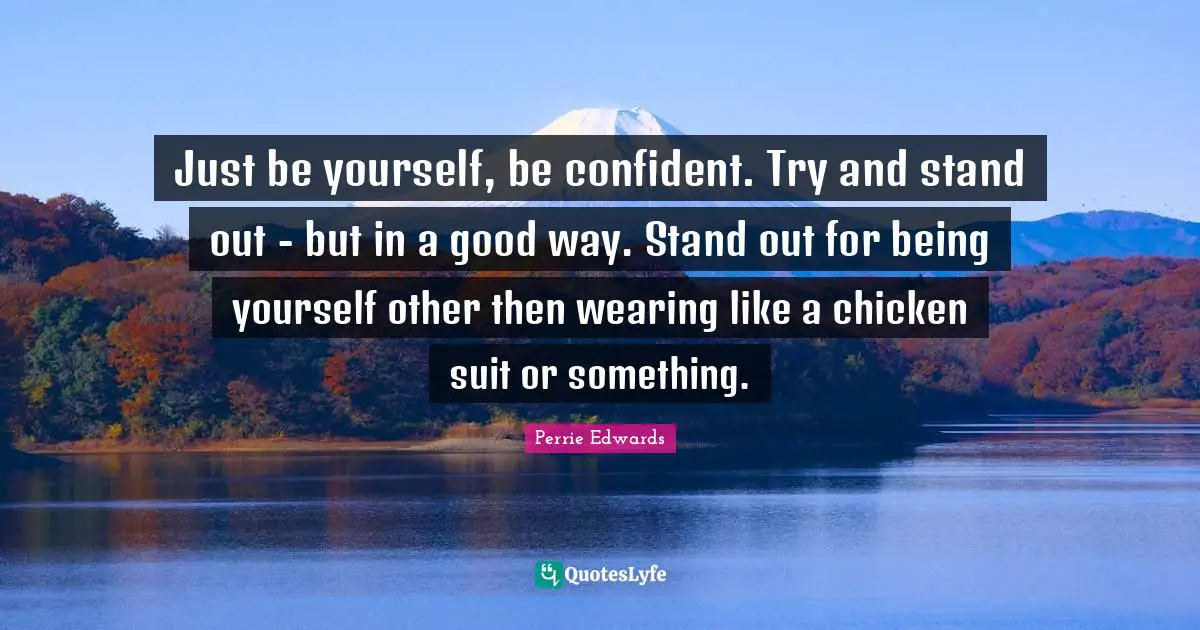 Be Confident Quotes: "Just be yourself, be confident. Try and stand out - but in a good way. Stand out for being yourself other then wearing like a chicken suit or something."