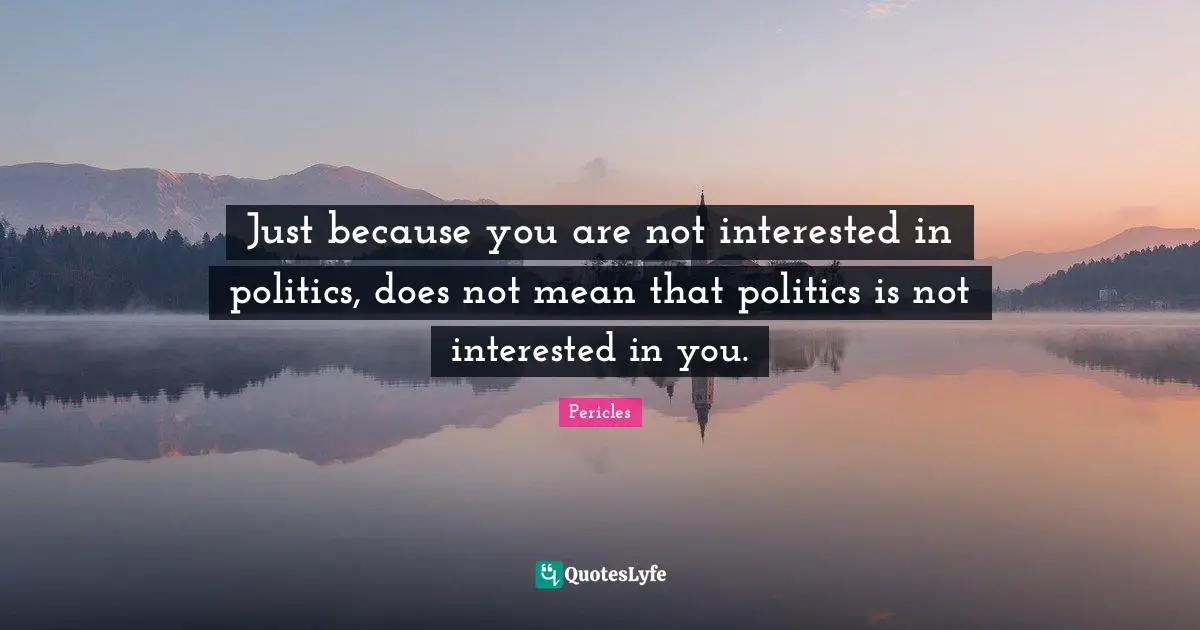 Just because you are not interested in politics, does not mean that politics is not interested in you.