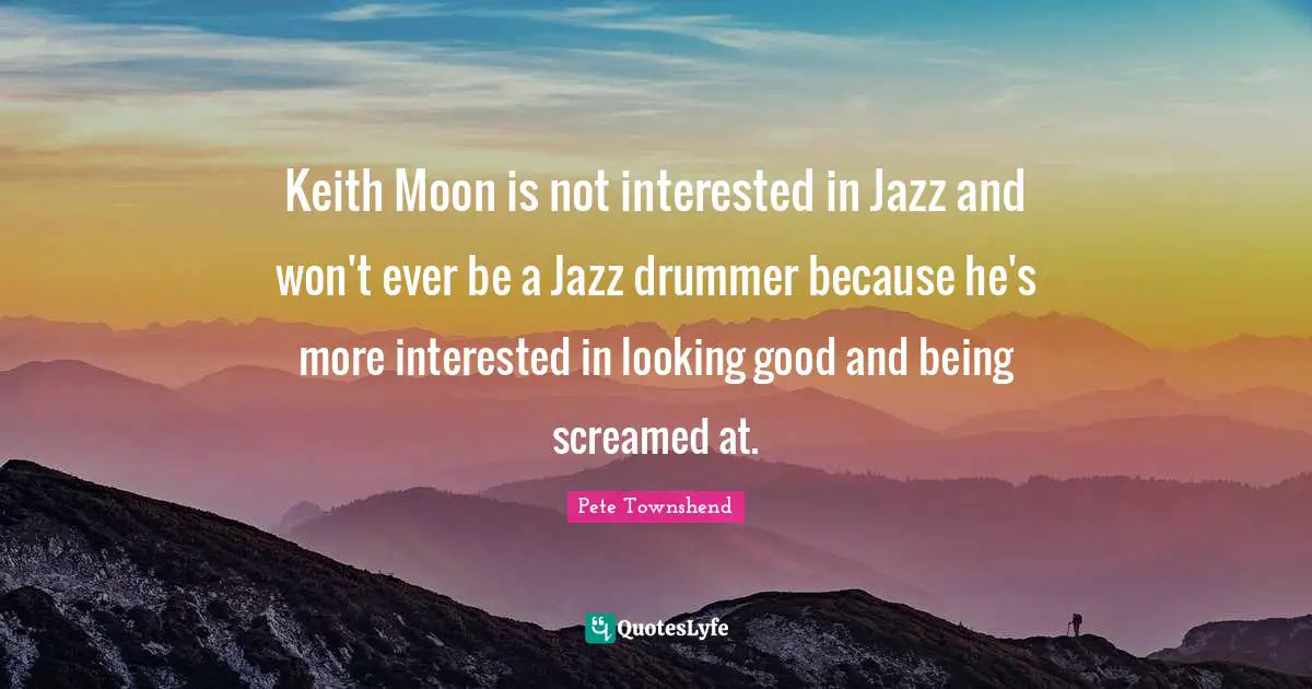Pete Townshend Quotes: "Keith Moon is not interested in Jazz and won't ever be a Jazz drummer because he's more interested in looking good and being screamed at."