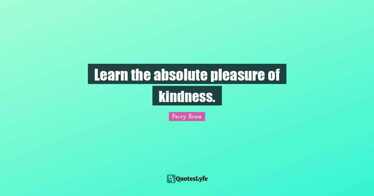 Learn the absolute pleasure of kindness.