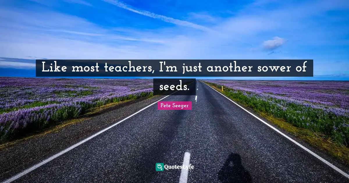 Like most teachers, I'm just another sower of seeds.