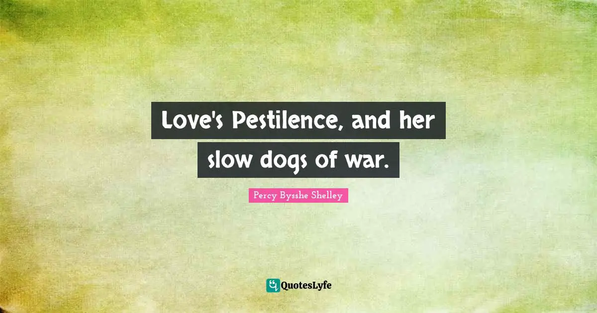 Love's Pestilence, and her slow dogs of war.