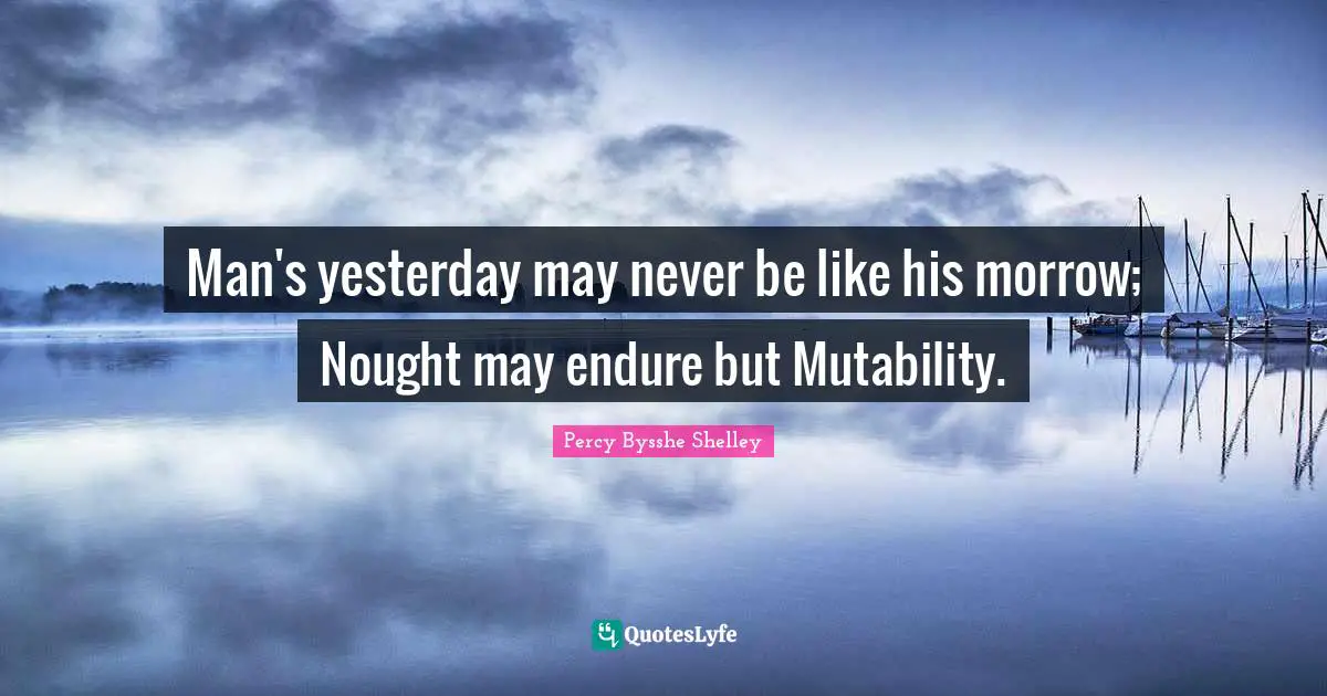 Mutability Quotes: "Man's yesterday may never be like his morrow; Nought may endure but Mutability."