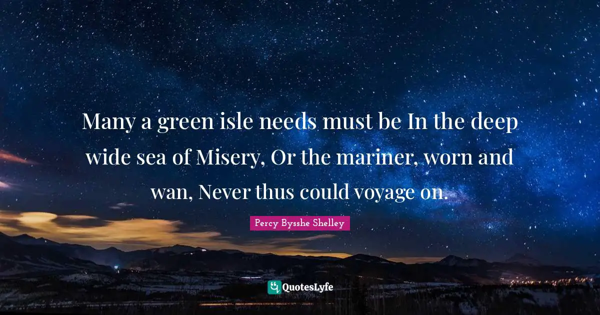 Many a green isle needs must be In the deep wide sea of Misery, Or the mariner, worn and wan, Never thus could voyage on.