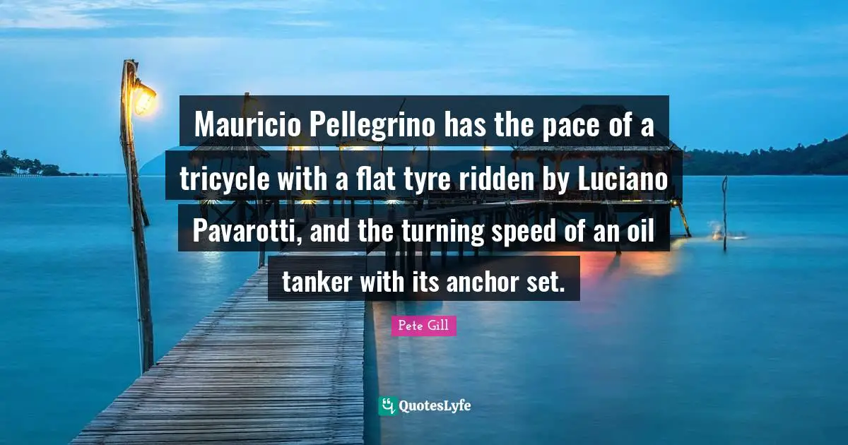 Pace Quotes: "Mauricio Pellegrino has the pace of a tricycle with a flat tyre ridden by Luciano Pavarotti, and the turning speed of an oil tanker with its anchor set."