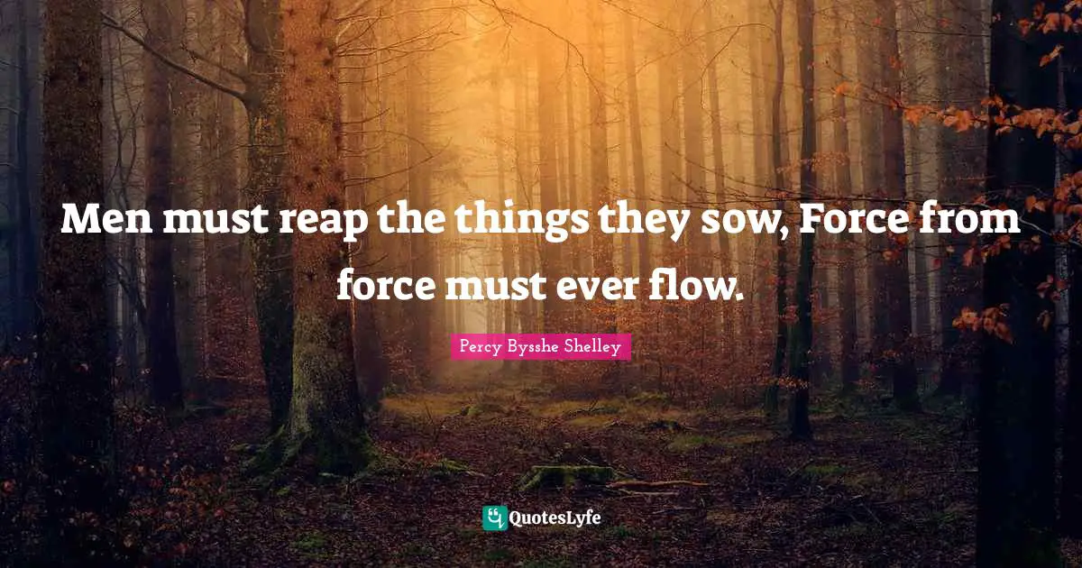 Men must reap the things they sow, Force from force must ever flow.