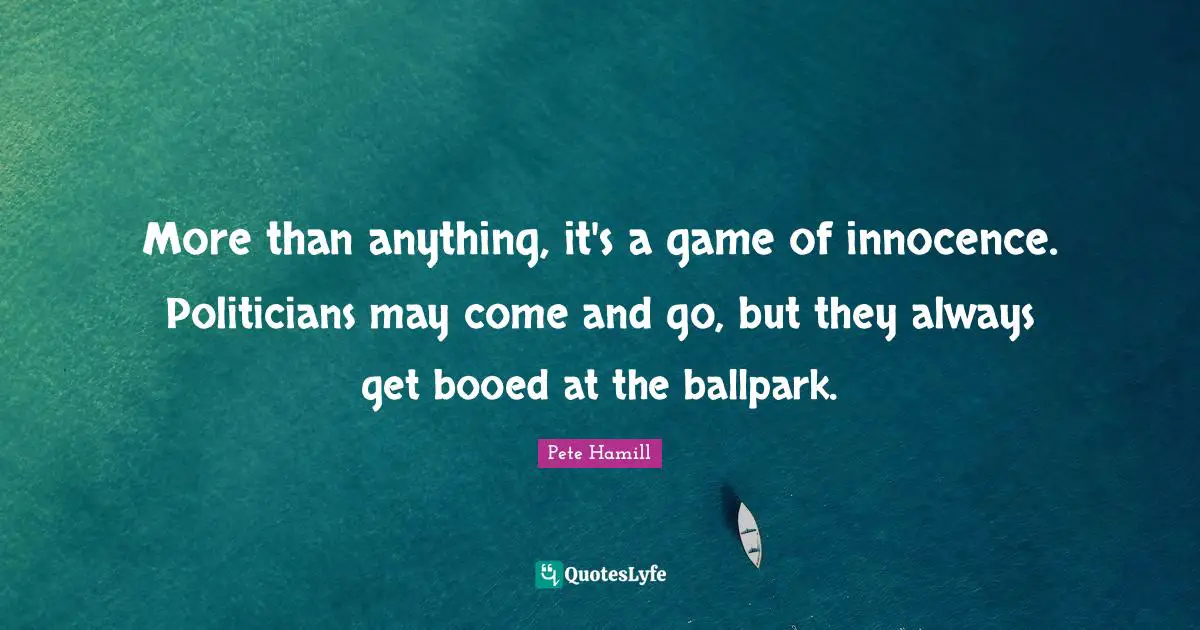 More than anything, it's a game of innocence. Politicians may come and go, but they always get booed at the ballpark.