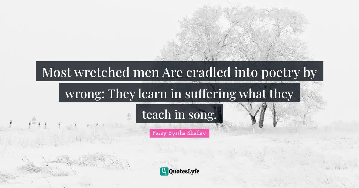 Most wretched men Are cradled into poetry by wrong: They learn in suffering what they teach in song.
