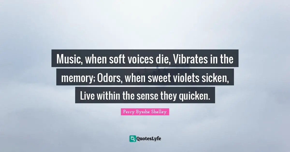 Music, when soft voices die, Vibrates in the memory; Odors, when sweet violets sicken, Live within the sense they quicken.