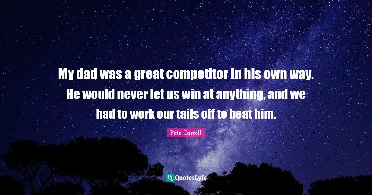 My dad was a great competitor in his own way. He would never let us win at anything, and we had to work our tails off to beat him.