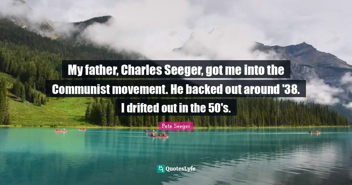 My father, Charles Seeger, got me into the Communist movement. He backed out around '38. I drifted out in the 50's.