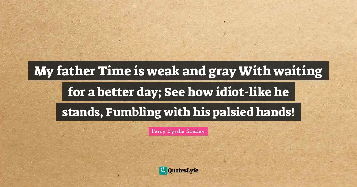 My father Time is weak and gray With waiting for a better day; See how idiot-like he stands, Fumbling with his palsied hands!