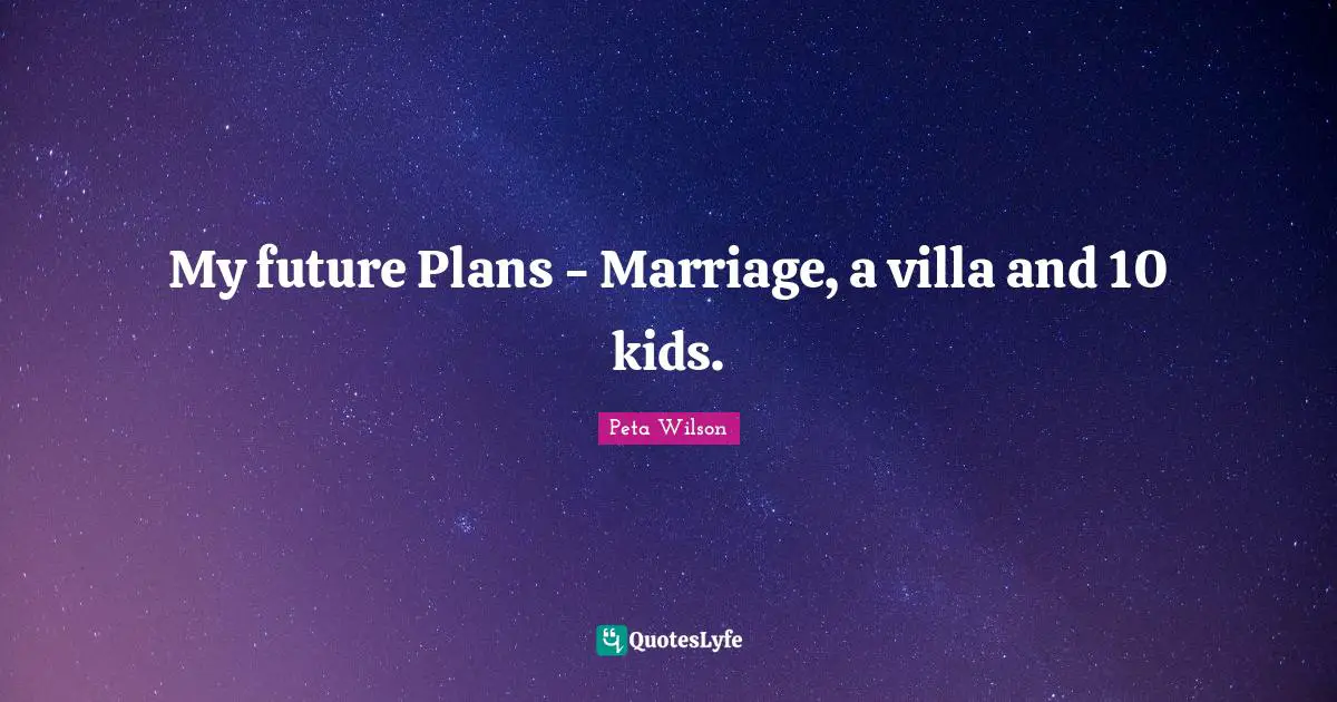 Peta Quotes: "My future Plans - Marriage, a villa and 10 kids."