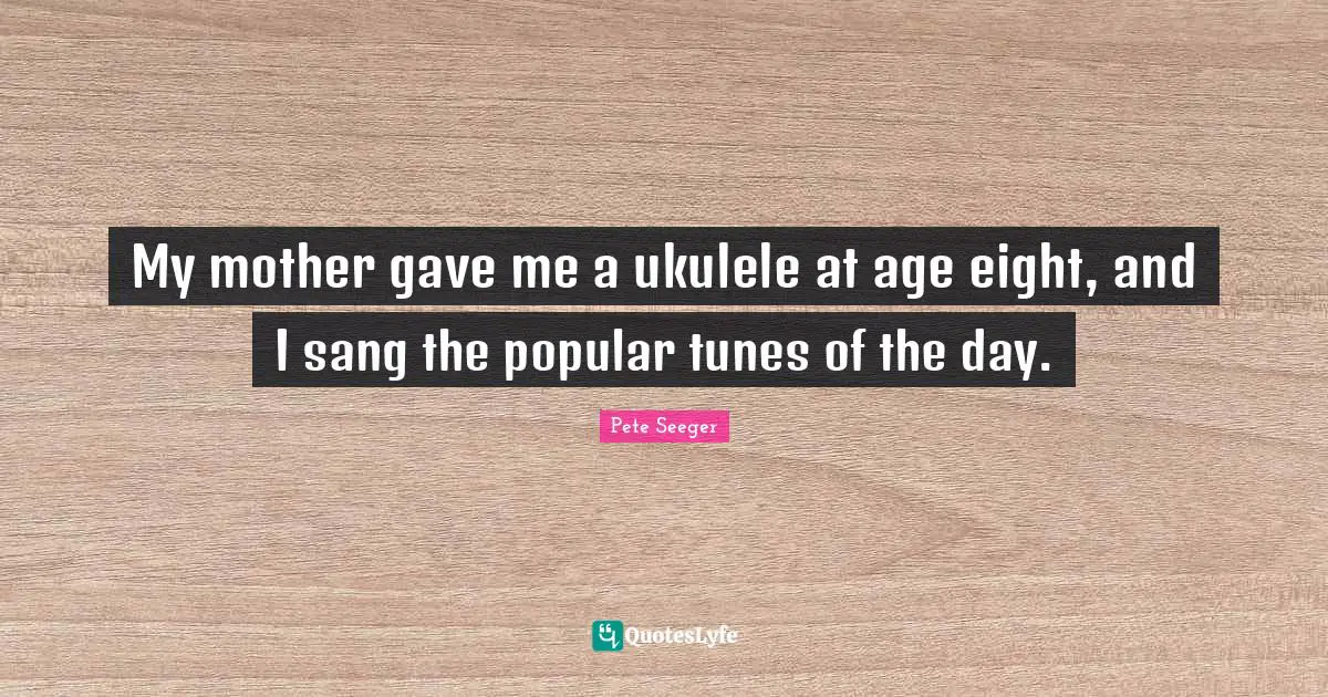 My mother gave me a ukulele at age eight, and I sang the popular tunes of the day.