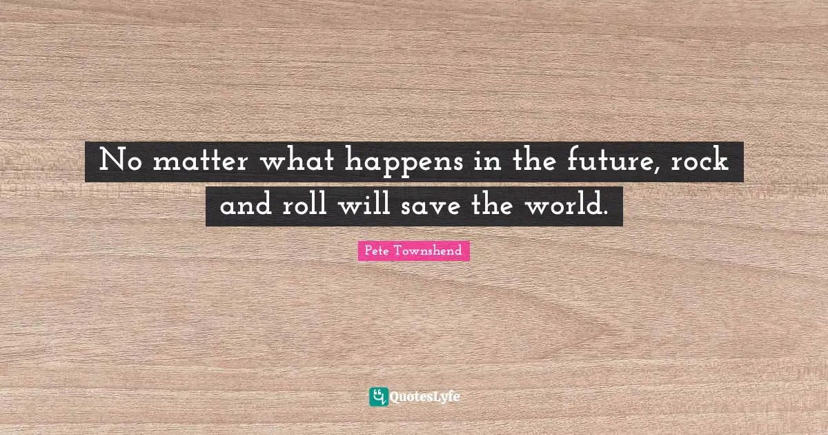 Pete Townshend Quotes: "No matter what happens in the future, rock and roll will save the world."