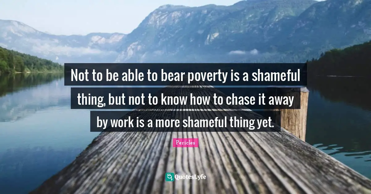 Not to be able to bear poverty is a shameful thing, but not to know how to chase it away by work is a more shameful thing yet.