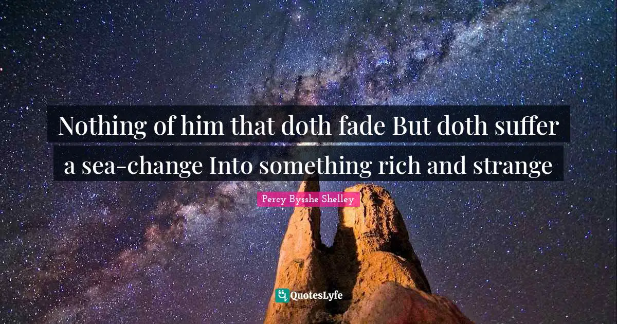 Nothing of him that doth fade But doth suffer a sea-change Into something rich and strange