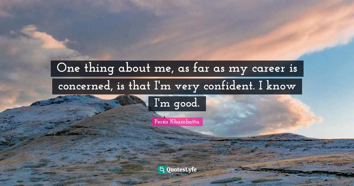 One thing about me, as far as my career is concerned, is that I'm very confident. I know I'm good.