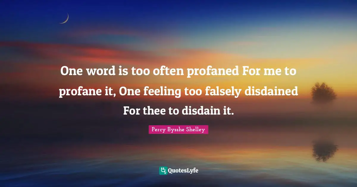 One word is too often profaned For me to profane it, One feeling too falsely disdained For thee to disdain it.