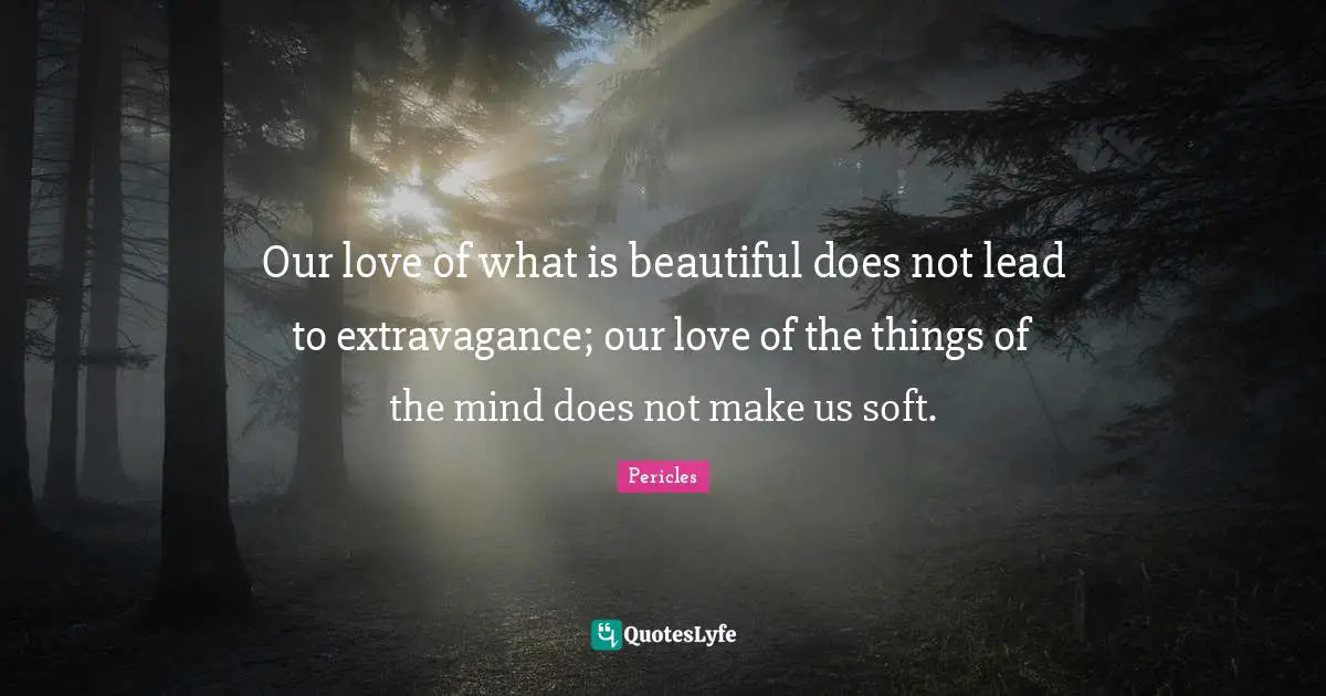 Our love of what is beautiful does not lead to extravagance; our love of the things of the mind does not make us soft.