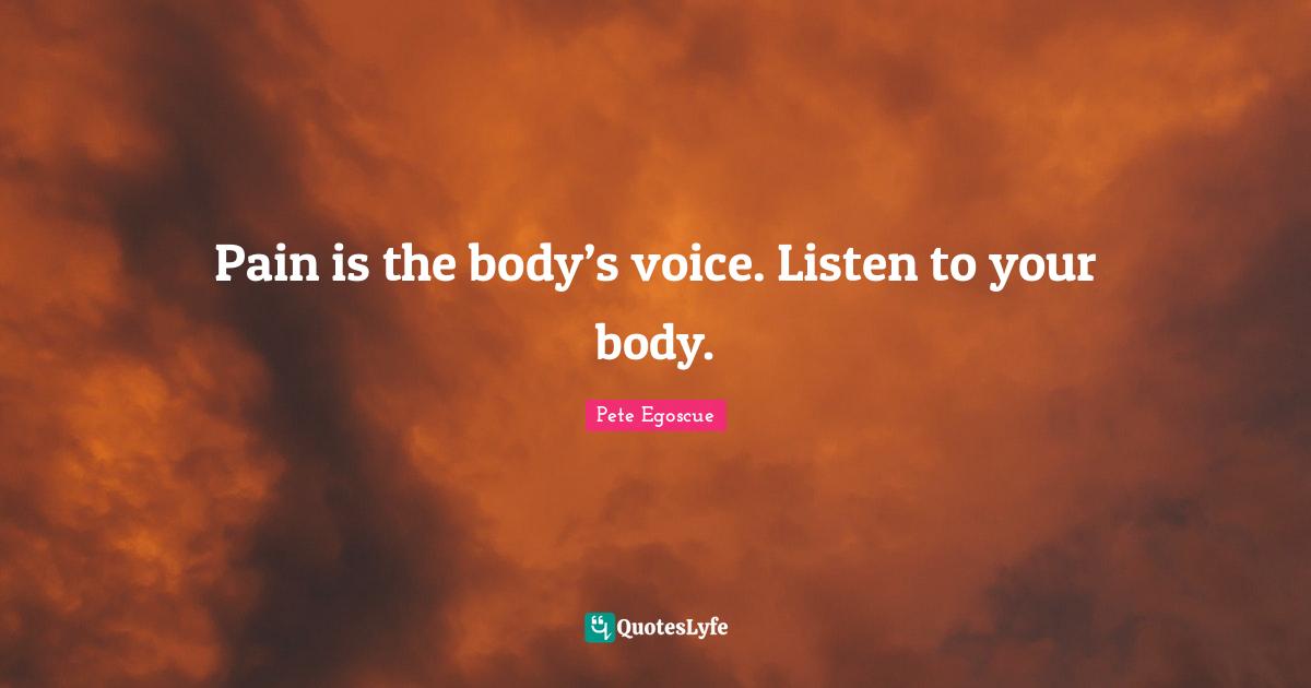 Pain is the body’s voice. Listen to your body.