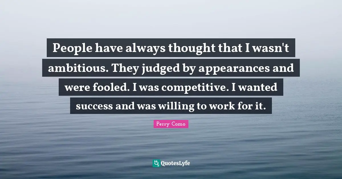 People have always thought that I wasn't ambitious. They judged by appearances and were fooled. I was competitive. I wanted success and was willing to work for it.